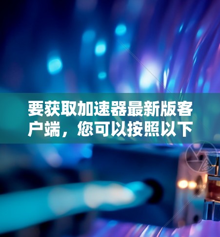 要获取加速器最新版客户端，您可以按照以下步骤操作