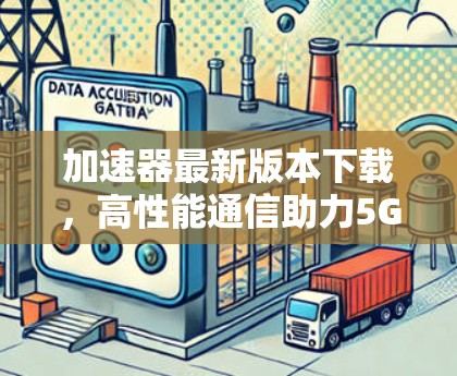 加速器最新版本下载,高性能通信助力5G发展 加速器最新版本下载,高性能通信助力5G发展