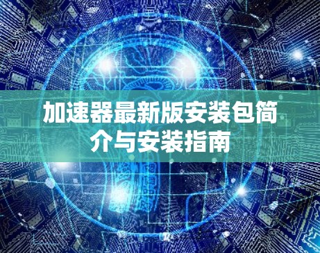 加速器最新版安装包简介与安装指南 加速器最新版安装包简介与安装指南