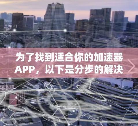 为了找到适合你的加速器APP，以下是分步的解决方案