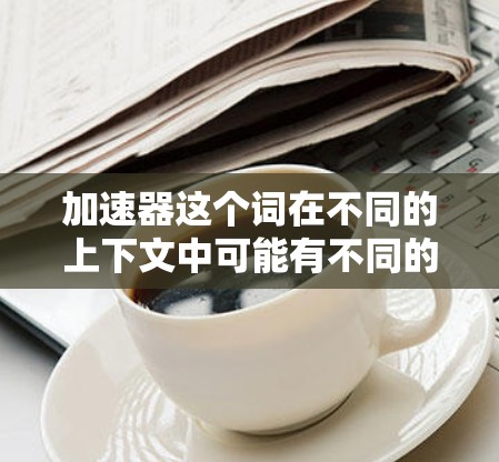 加速器这个词在不同的上下文中可能有不同的含义，具体取决于你指的是什么类型的加速器。以下是一些常见的加速器类型及其最新版本的信息