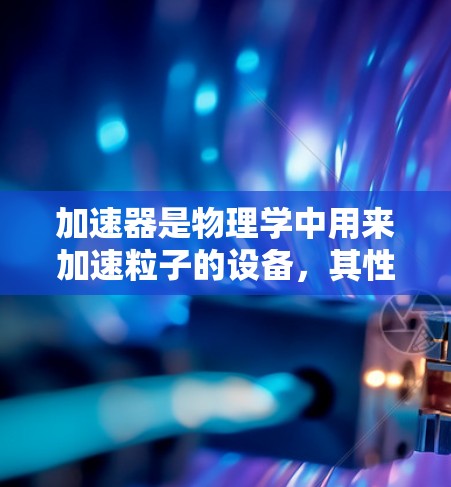 加速器是物理学中用来加速粒子的设备，其性能和技术水平决定了其综合评分排行。以下是一些主要的加速器及其综合评分排行，基于它们的能量、粒子束质量、运行稳定性、磁场强度、灵活性以及科研贡献等因素