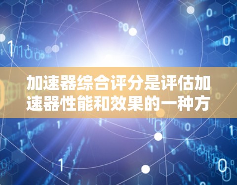加速器综合评分是评估加速器性能和效果的一种方法,通常涉及多个关键性能指标的综合分析。以下是一些常见的加速器综合评分的关键要素和方法 加速器综合评分是评估加速器性能和效果的一种方法,通常涉及多个关键性能指标的综合分析。以下是一些常见的加速器综合评分的关键要素和方法