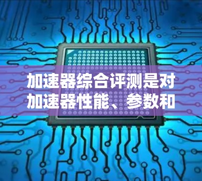 加速器综合评测是对加速器性能、参数和运行状态的全面评估，通常用于确保加速器的性能达到设计要求，并为后续的实验或研究提供可靠的基础。以下是一些常见的加速器综合评测的内容和方法