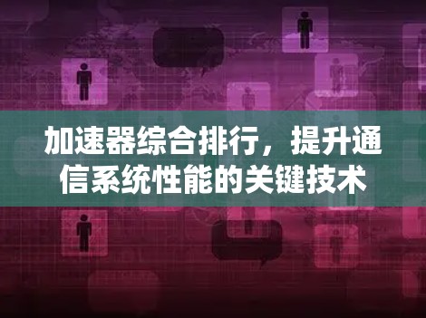 加速器综合排行,提升通信系统性能的关键技术 加速器综合排行,提升通信系统性能的关键技术