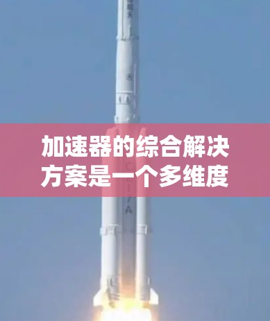 加速器的综合解决方案是一个多维度的系统工程,涵盖从设计到维护的各个环节。以下是一个结构化的总结,展示了该解决方案的关键组成部分 加速器的综合解决方案是一个多维度的系统工程,涵盖从设计到维护的各个环节。以下是一个结构化的总结,展示了该解决方案的关键组成部分