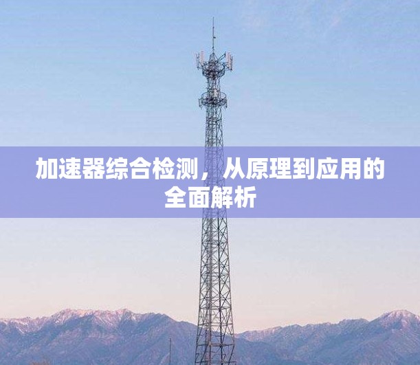 加速器综合检测,从原理到应用的全面解析 加速器综合检测,从原理到应用的全面解析