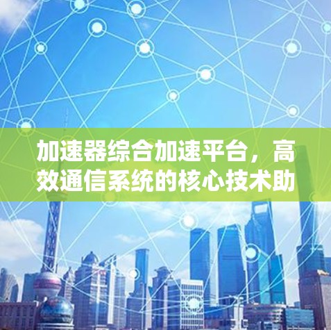 加速器综合加速平台，高效通信系统的核心技术助力