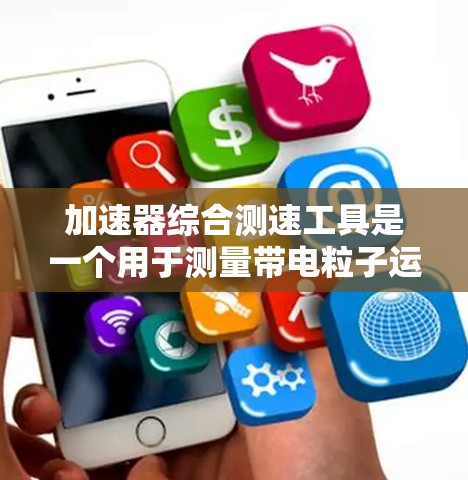 加速器综合测速工具是一个用于测量带电粒子运动参数的高科技设备,能够同时测量粒子的速度、角度、磁场强弱等关键参数。以下是对该工具的详细分析和总结 加速器综合测速工具是一个用于测量带电粒子运动参数的高科技设备,能够同时测量粒子的速度、角度、磁场强弱等关键参数。以下是对该工具的详细分析和总结
