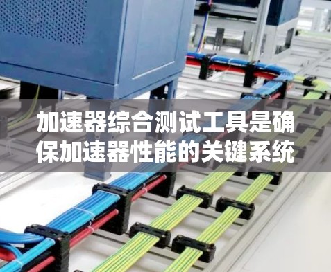 加速器综合测试工具是确保加速器性能的关键系统,涵盖多个技术领域。以下是对该工具的详细分析和总结 加速器综合测试工具是确保加速器性能的关键系统,涵盖多个技术领域。以下是对该工具的详细分析和总结