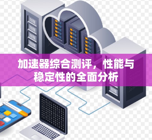加速器综合测评,性能与稳定性的全面分析 加速器综合测评,性能与稳定性的全面分析