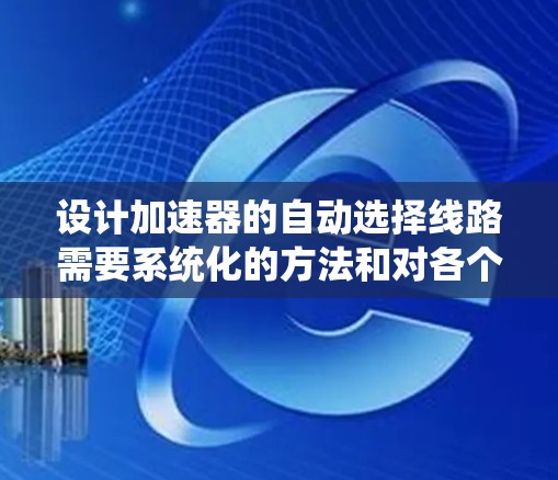 设计加速器的自动选择线路需要系统化的方法和对各个方面的深入考虑。以下是对这一过程的分步骤总结