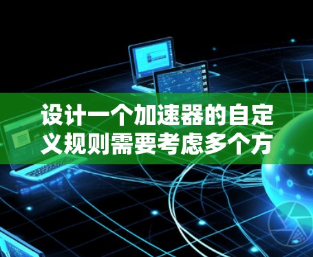 设计一个加速器的自定义规则需要考虑多个方面,以确保实验的安全性和有效性。以下是一个综合的解决方案,涵盖了各个关键要素 设计一个加速器的自定义规则需要考虑多个方面,以确保实验的安全性和有效性。以下是一个综合的解决方案,涵盖了各个关键要素
