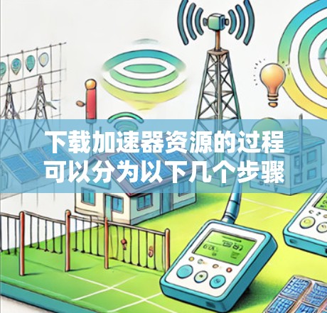 下载加速器资源的过程可以分为以下几个步骤，确保顺利完成