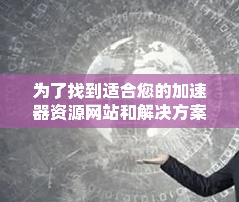 为了找到适合您的加速器资源网站和解决方案,以下是一个有条理的指南,帮助您根据需求和使用场景做出明智的选择 为了找到适合您的加速器资源网站和解决方案,以下是一个有条理的指南,帮助您根据需求和使用场景做出明智的选择