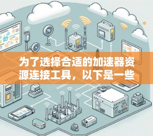 为了选择合适的加速器资源连接工具,以下是一些关键点和推荐工具 为了选择合适的加速器资源连接工具,以下是一些关键点和推荐工具