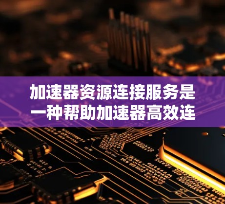 加速器资源连接服务是一种帮助加速器高效连接到多种资源的服务,旨在提升数据传输性能。以下是对这一服务的详细分析 加速器资源连接服务是一种帮助加速器高效连接到多种资源的服务,旨在提升数据传输性能。以下是对这一服务的详细分析