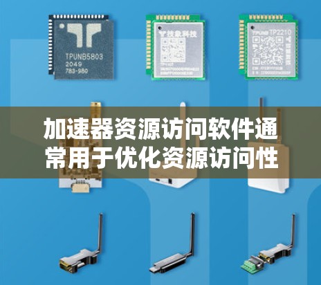 加速器资源访问软件通常用于优化资源访问性能，提升数据处理和计算效率。以下是一些常见的加速器资源访问软件及其用途