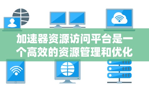 加速器资源访问平台是一个高效的资源管理和优化系统，专为提升数据中心和云计算环境中的资源访问性能而设计。以下是对该平台的详细分析和总结