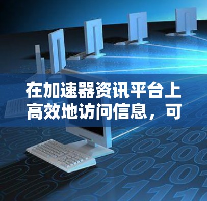 在加速器资讯平台上高效地访问信息,可以采取以下策略和方法 在加速器资讯平台上高效地访问信息,可以采取以下策略和方法