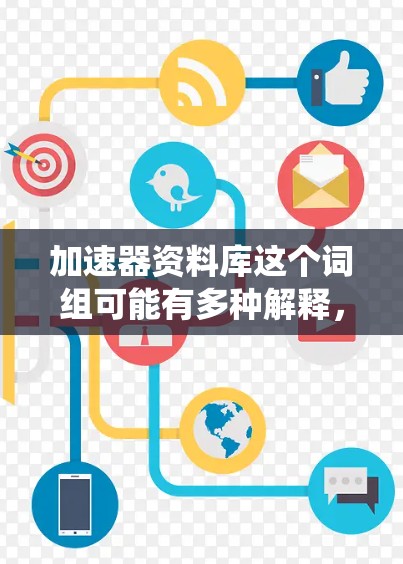 加速器资料库这个词组可能有多种解释，但通常它可能指的是与加速器相关的资料、文献或数据的存储和管理系统。以下是一些可能的解释和相关信息