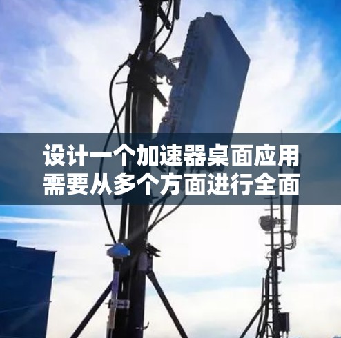 设计一个加速器桌面应用需要从多个方面进行全面考虑，确保其功能强大、用户友好且安全。以下是基于上述思考过程整理出的设计方案