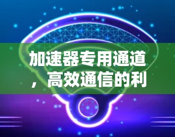 加速器专用通道,高效通信的利器 加速器专用通道,高效通信的利器