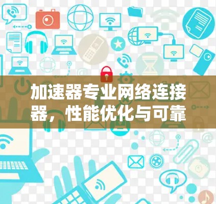 加速器专业网络连接器,性能优化与可靠性保障 加速器专业网络连接器,性能优化与可靠性保障
