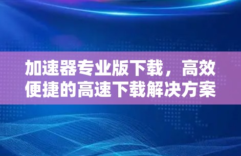 加速器专业版下载,高效便捷的高速下载解决方案 加速器专业版下载,高效便捷的高速下载解决方案