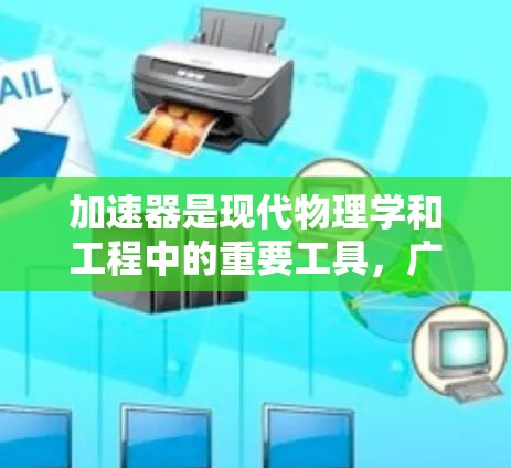 加速器是现代物理学和工程中的重要工具,广泛应用于研究基础科学、医疗成像、材料科学、能源技术等多个领域。以下是对加速器的详细总结 加速器是现代物理学和工程中的重要工具,广泛应用于研究基础科学、医疗成像、材料科学、能源技术等多个领域。以下是对加速器的详细总结