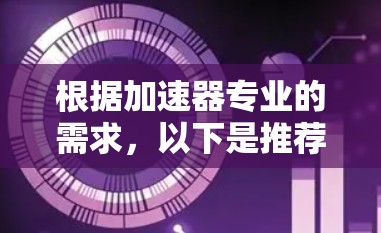 根据加速器专业的需求，以下是推荐的VPN方案，综合考虑了安全性、隐私保护、多平台支持和技术要求