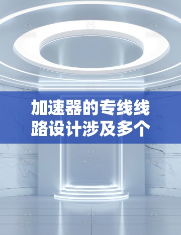 加速器的专线线路设计涉及多个关键要素,旨在有效加速和引导粒子。以下是对加速器专线线路的详细分析 加速器的专线线路设计涉及多个关键要素,旨在有效加速和引导粒子。以下是对加速器专线线路的详细分析