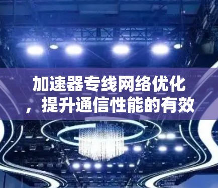 加速器专线网络优化,提升通信性能的有效途径 加速器专线网络优化,提升通信性能的有效途径