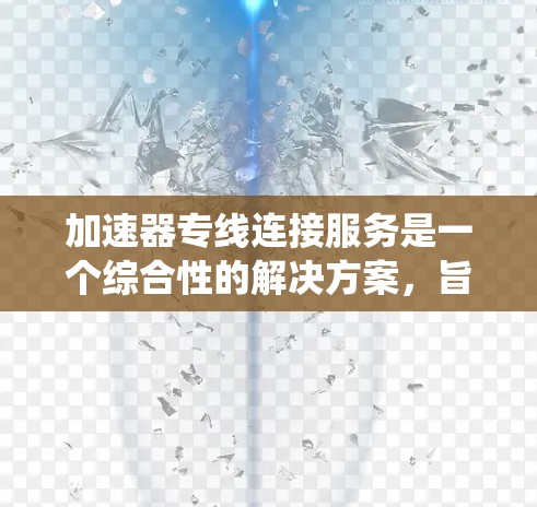 加速器专线连接服务是一个综合性的解决方案,旨在优化数据传输效率和系统性能,确保数据的安全与可靠性。以下是该服务的主要优势和应用场景 加速器专线连接服务是一个综合性的解决方案,旨在优化数据传输效率和系统性能,确保数据的安全与可靠性。以下是该服务的主要优势和应用场景