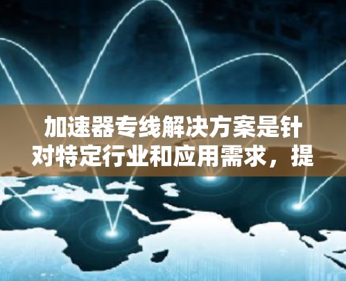 加速器专线解决方案是针对特定行业和应用需求,提供定制化的加速器设计和应用方案。以下是关于加速器专线解决方案的详细分析和总结 加速器专线解决方案是针对特定行业和应用需求,提供定制化的加速器设计和应用方案。以下是关于加速器专线解决方案的详细分析和总结