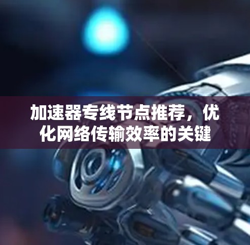 加速器专线节点推荐,优化网络传输效率的关键 加速器专线节点推荐,优化网络传输效率的关键