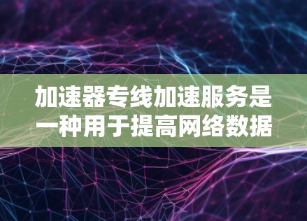 加速器专线加速服务是一种用于提高网络数据传输速度和效率的技术，通常应用于数据中心、云计算环境以及需要高性能网络传输的场景。以下是关于加速器专线加速服务的一些关键点和解释
