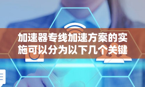 加速器专线加速方案的实施可以分为以下几个关键步骤