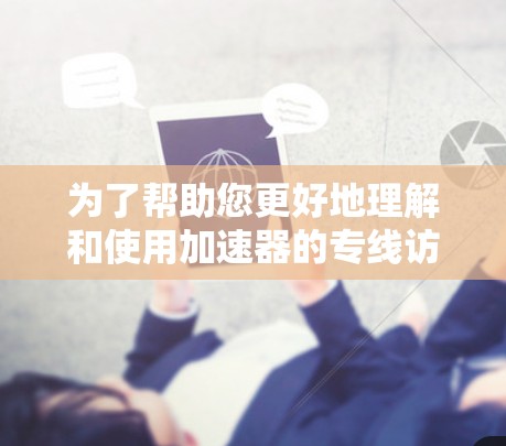 为了帮助您更好地理解和使用加速器的专线访问工具,我们整理了以下内容 为了帮助您更好地理解和使用加速器的专线访问工具,我们整理了以下内容