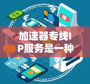 加速器专线IP服务是一种通过在加速器上配置专线IP来优化网络性能的服务，主要用于提升特定应用或服务的网络性能。以下是对该服务的详细分析和总结