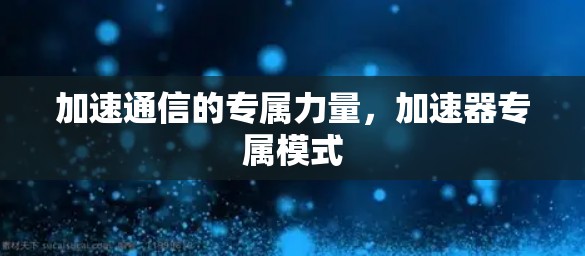加速通信的专属力量,加速器专属模式 加速通信的专属力量,加速器专属模式
