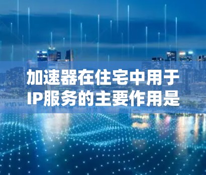 加速器在住宅中用于IP服务的主要作用是优化网络性能,提升数据传输速度和效率。以下是对加速器在住宅IP服务的详细分析 加速器在住宅中用于IP服务的主要作用是优化网络性能,提升数据传输速度和效率。以下是对加速器在住宅IP服务的详细分析