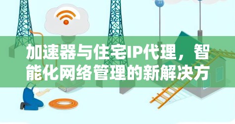 加速器与住宅IP代理，智能化网络管理的新解决方案