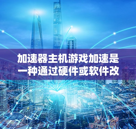 加速器主机游戏加速是一种通过硬件或软件改进游戏性能的技术，能够提升游戏的运行速度和画质。以下是关于加速器主机游戏加速的一些关键点和建议