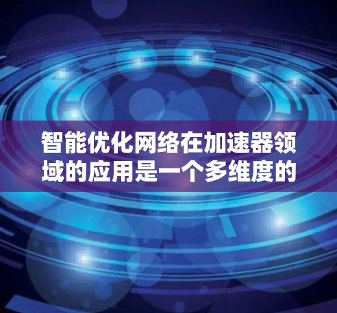 智能优化网络在加速器领域的应用是一个多维度的课题，涉及技术创新和实际应用的结合。以下是对这一领域的详细分析