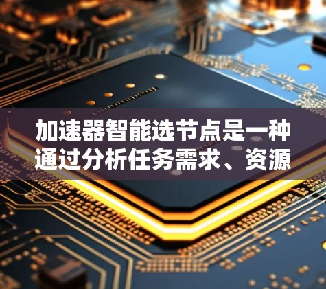 加速器智能选节点是一种通过分析任务需求、资源状态、历史数据和机器学习模型来动态选择最合适节点的资源分配技术,用于优化数据处理任务的性能和效率。以下是对该技术的详细总结 加速器智能选节点是一种通过分析任务需求、资源状态、历史数据和机器学习模型来动态选择最合适节点的资源分配技术,用于优化数据处理任务的性能和效率。以下是对该技术的详细总结