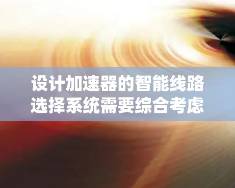 设计加速器的智能线路选择系统需要综合考虑多个关键因素,以确保系统的高效性、可靠性和经济性。以下是一个结构化的解决方案 设计加速器的智能线路选择系统需要综合考虑多个关键因素,以确保系统的高效性、可靠性和经济性。以下是一个结构化的解决方案