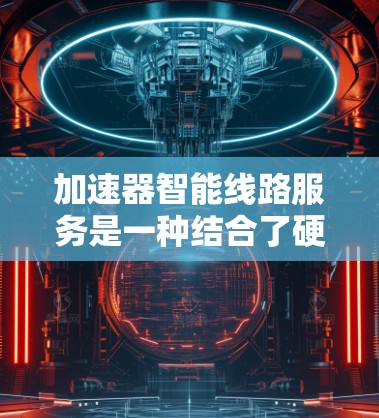 加速器智能线路服务是一种结合了硬件加速和智能算法的网络优化解决方案,旨在提升数据传输效率和网络性能。以下是对这一服务的详细分析 加速器智能线路服务是一种结合了硬件加速和智能算法的网络优化解决方案,旨在提升数据传输效率和网络性能。以下是对这一服务的详细分析