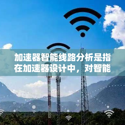 加速器智能线路分析是指在加速器设计中，对智能化线路进行的详细分析与优化，目的是提高加速器的性能、功效和可靠性。以下是加速器智能线路分析的关键内容和步骤