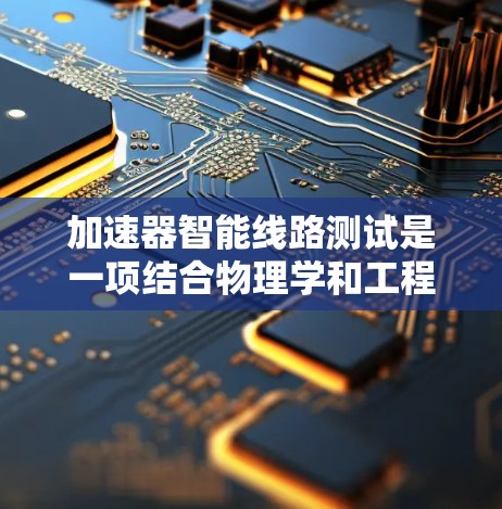 加速器智能线路测试是一项结合物理学和工程学的复杂技术,旨在通过智能化的手段优化测试流程,提高效率和准确性。以下是对加速器智能线路测试的详细分析 加速器智能线路测试是一项结合物理学和工程学的复杂技术,旨在通过智能化的手段优化测试流程,提高效率和准确性。以下是对加速器智能线路测试的详细分析